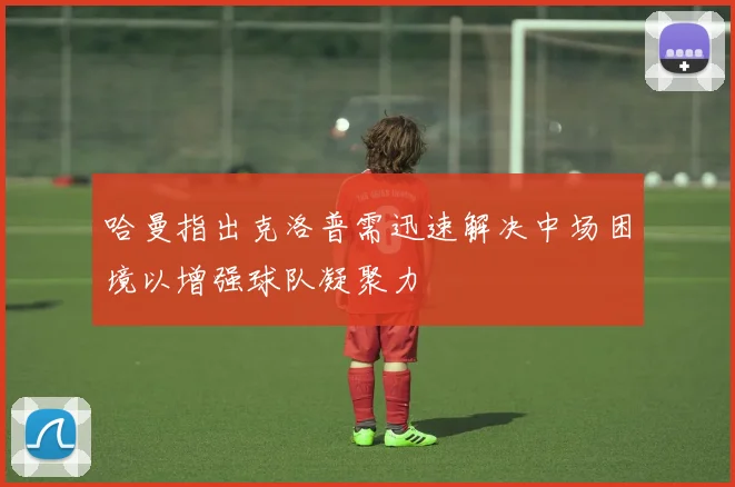 哈曼指出克洛普需迅速解决中场困境以增强球队凝聚力
