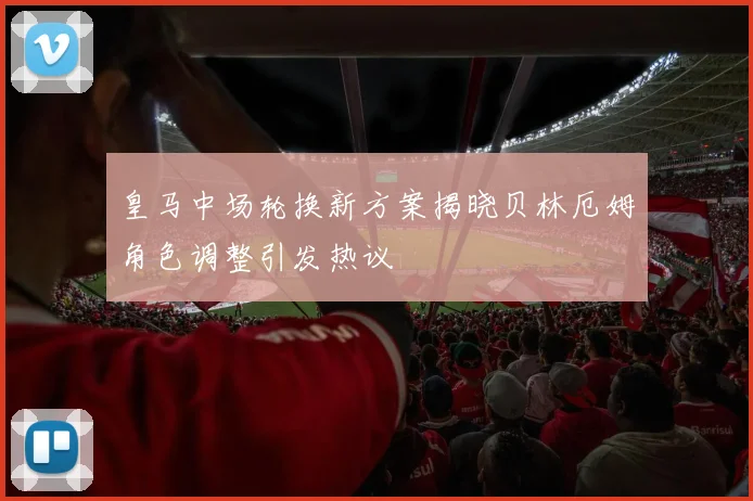 皇马中场轮换新方案揭晓贝林厄姆角色调整引发热议