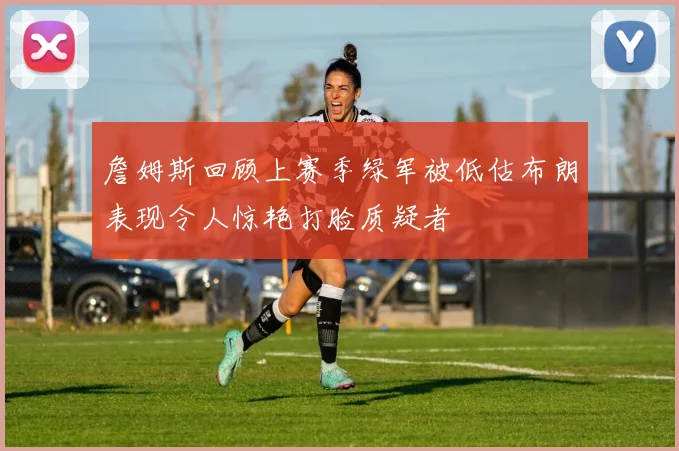 詹姆斯回顾上赛季绿军被低估布朗表现令人惊艳打脸质疑者