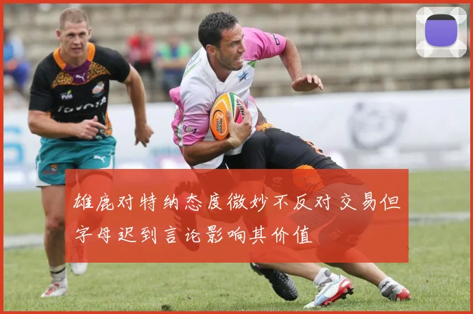 雄鹿对特纳态度微妙不反对交易但字母迟到言论影响其价值
