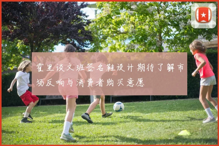 霍里谈文班签名鞋设计期待了解市场反响与消费者购买意愿